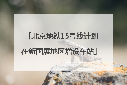 北京地铁15号线计划在新国展地区增设车站