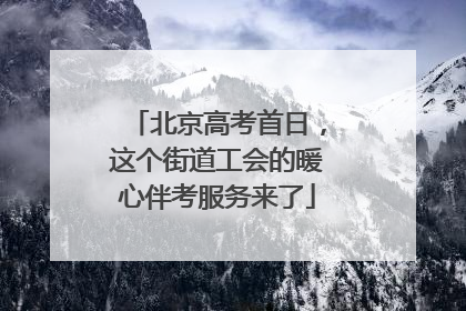 北京高考首日，这个街道工会的暖心伴考服务来了