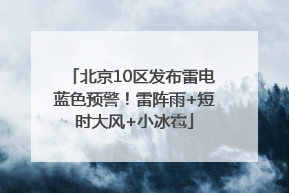 北京10区发布雷电蓝色预警！雷阵雨+短时大风+小冰雹