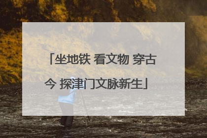 坐地铁 看文物 穿古今 探津门文脉新生