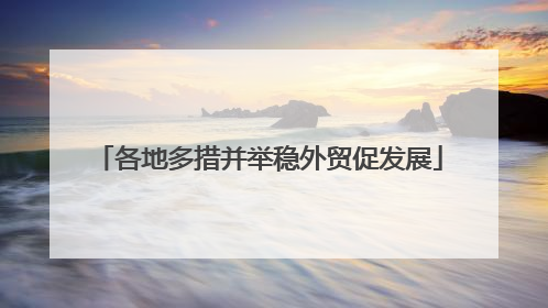 各地多措并举稳外贸促发展