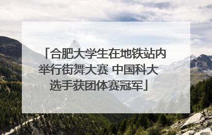 合肥大学生在地铁站内举行街舞大赛 中国科大选手获团体赛冠军