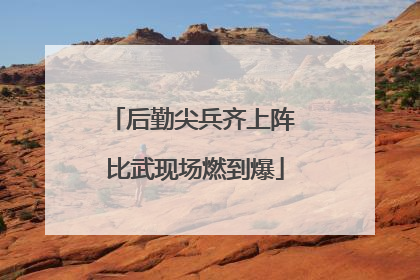 后勤尖兵齐上阵 比武现场燃到爆