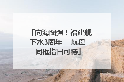 向海图强！福建舰下水3周年 三航母同框指日可待