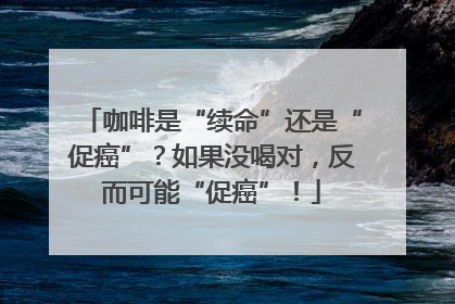 咖啡是“续命”还是“促癌”？如果没喝对，反而可能“促癌”！