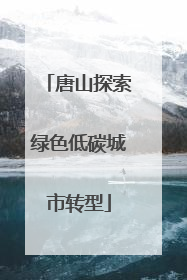 唐山探索绿色低碳城市转型