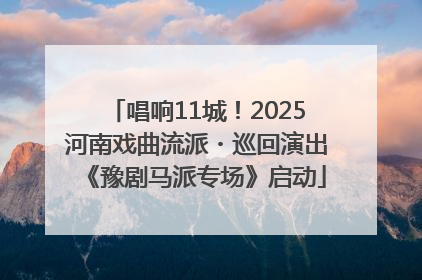 唱响11城！2025河南戏曲流派・巡回演出《豫剧马派专场》启动