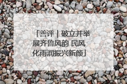 善评｜破立并举展齐鲁风韵 民风化雨润振兴新颜