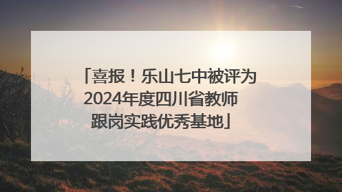 喜报！乐山七中被评为2024年度四川省教师跟岗实践优秀基地