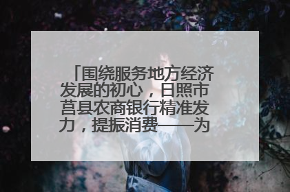 围绕服务地方经济发展的初心，日照市莒县农商银行精准发力，提振消费——为文旅注入金融动能