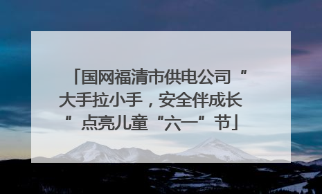 国网福清市供电公司“大手拉小手，安全伴成长”点亮儿童“六一”节