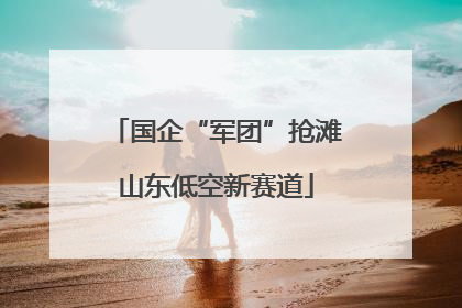 国企“军团”抢滩山东低空新赛道