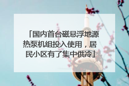 国内首台磁悬浮地源热泵机组投入使用，居民小区有了集中供冷