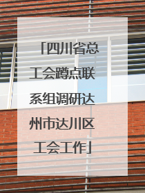 四川省总工会蹲点联系组调研达州市达川区工会工作