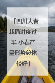 四川大春栽播进度过半 小春产量形势总体较好