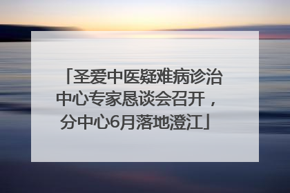 圣爱中医疑难病诊治中心专家恳谈会召开，分中心6月落地澄江