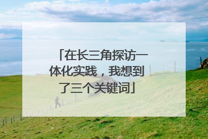在长三角探访一体化实践，我想到了三个关键词