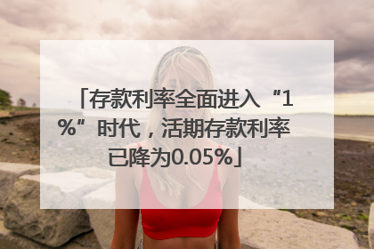 存款利率全面进入“1%”时代，活期存款利率已降为0.05%