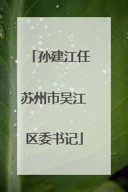 孙建江任苏州市吴江区委书记