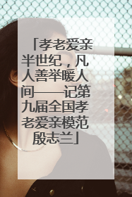 孝老爱亲半世纪，凡人善举暖人间——记第九届全国孝老爱亲模范殷志兰