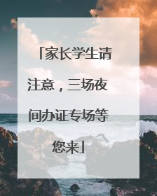 家长学生请注意，三场夜间办证专场等您来