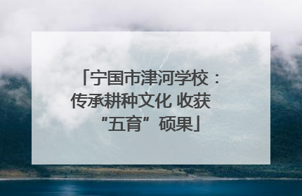 宁国市津河学校：传承耕种文化 收获“五育”硕果