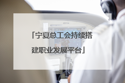 宁夏总工会持续搭建职业发展平台