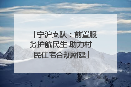 宁沪支队：前置服务护航民生 助力村民住宅合规翻建