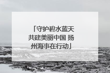 守护碧水蓝天 共建美丽中国 扬州海事在行动