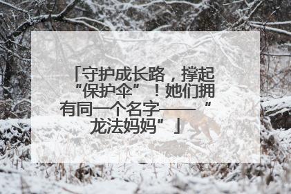守护成长路，撑起“保护伞”！她们拥有同一个名字——“龙法妈妈”