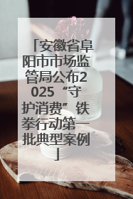 安徽省阜阳市市场监管局公布2025“守护消费”铁拳行动第一批典型案例
