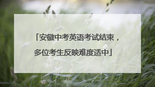 安徽中考英语考试结束，多位考生反映难度适中