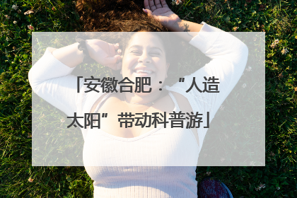 安徽合肥：“人造太阳”带动科普游