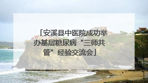 安溪县中医院成功举办基层糖尿病“三师共管”经验交流会