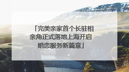 完美亲家首个长驻相亲角正式落地上海开启婚恋服务新篇章