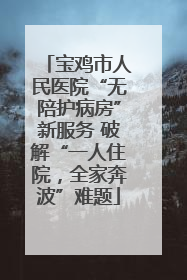 宝鸡市人民医院“无陪护病房”新服务 破解“一人住院，全家奔波”难题