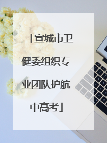 宣城市卫健委组织专业团队护航中高考