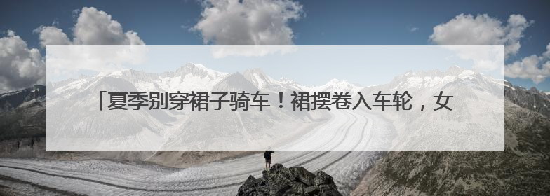 夏季别穿裙子骑车！裙摆卷入车轮，女子摔倒“被困”，热心驾驶员急伸援手