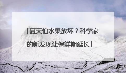 夏天怕水果放坏？科学家的新发现让保鲜期延长