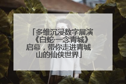 多维沉浸数字展演《白蛇·一念青城》启幕，带你走进青城山的仙侠世界