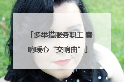 多举措服务职工 奏响暖心“交响曲”