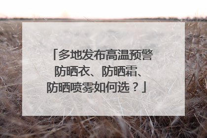 多地发布高温预警 防晒衣、防晒霜、防晒喷雾如何选？