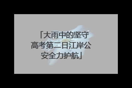 大雨中的坚守 高考第二日江岸公安全力护航