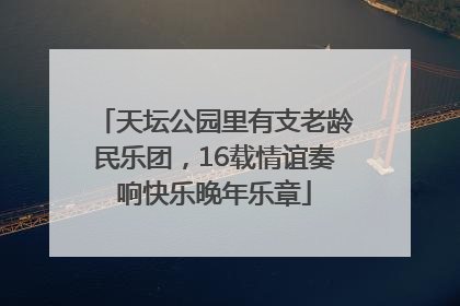 天坛公园里有支老龄民乐团，16载情谊奏响快乐晚年乐章