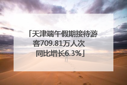 天津端午假期接待游客709.81万人次 同比增长6.3%