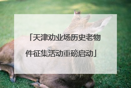 天津劝业场历史老物件征集活动重磅启动