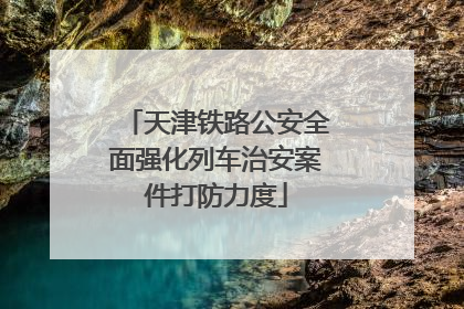 天津铁路公安全面强化列车治安案件打防力度