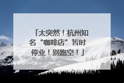太突然！杭州知名“咖啡店”暂时停业！别跑空！