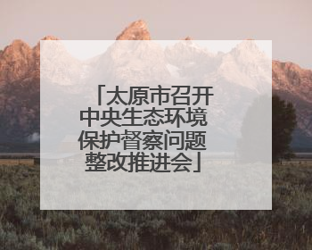 太原市召开中央生态环境保护督察问题整改推进会