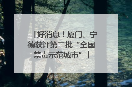 好消息！厦门、宁德获评第二批“全国禁毒示范城市”